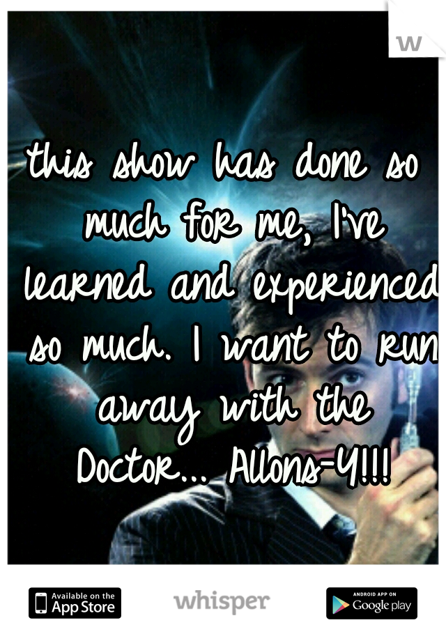 this show has done so much for me, I've learned and experienced so much. I want to run away with the Doctor...
Allons-Y!!!