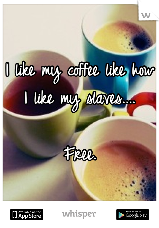 I like my coffee like how I like my slaves....

Free.