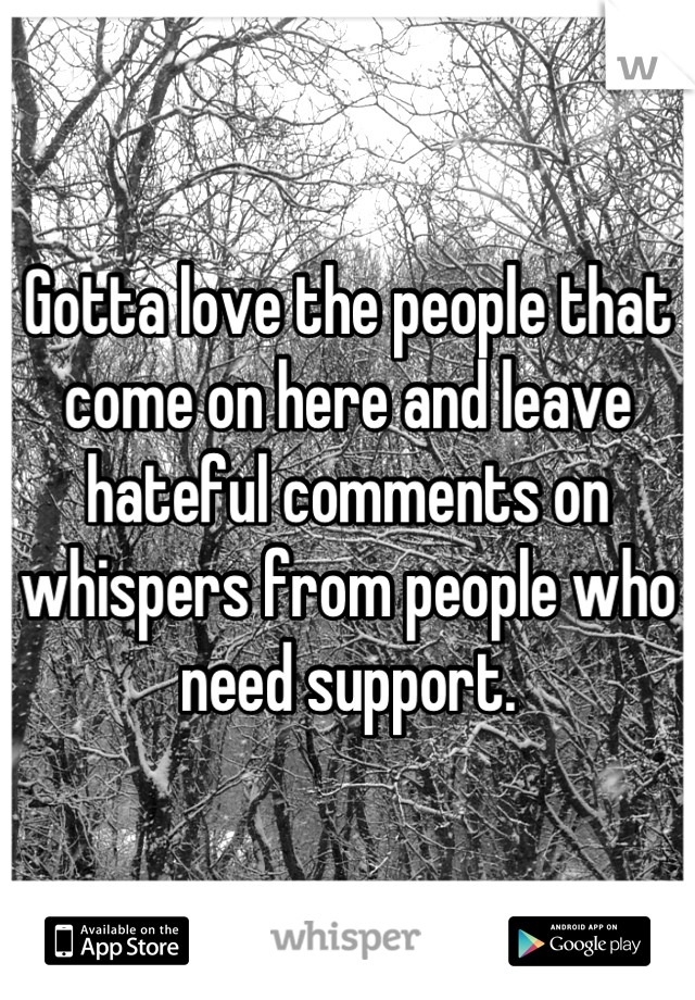 Gotta love the people that come on here and leave hateful comments on whispers from people who need support.