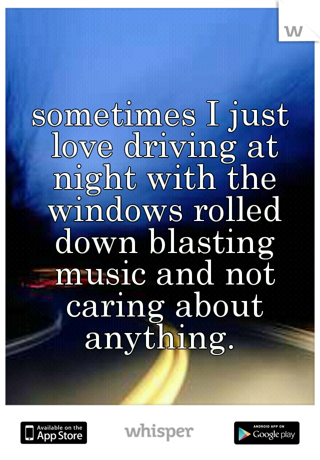sometimes I just love driving at night with the windows rolled down blasting music and not caring about anything. 