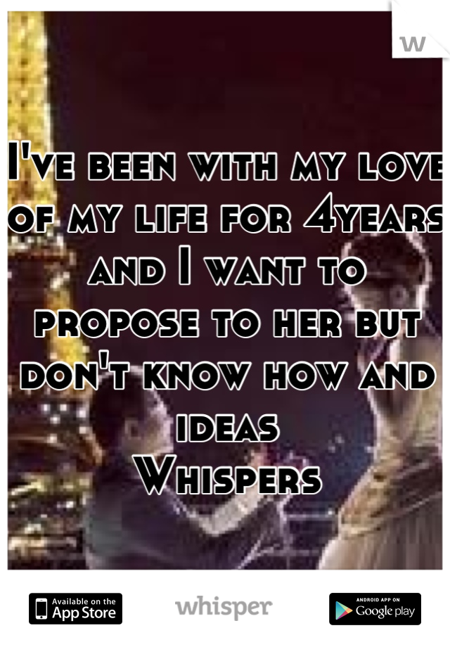 I've been with my love of my life for 4years and I want to propose to her but don't know how and ideas 
Whispers