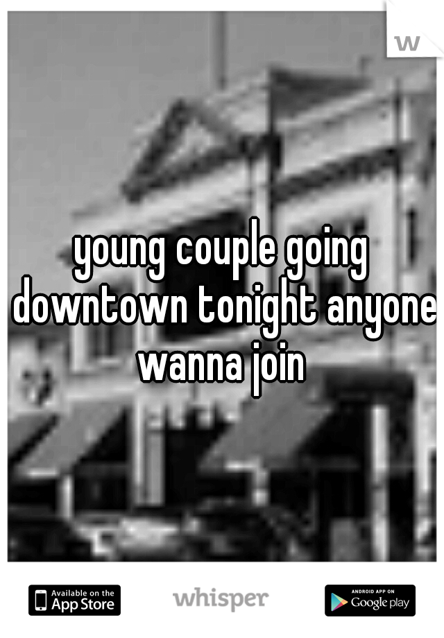 young couple going downtown tonight anyone wanna join 