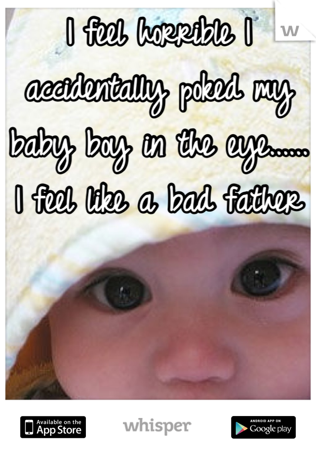 I feel horrible I accidentally poked my baby boy in the eye...... I feel like a bad father