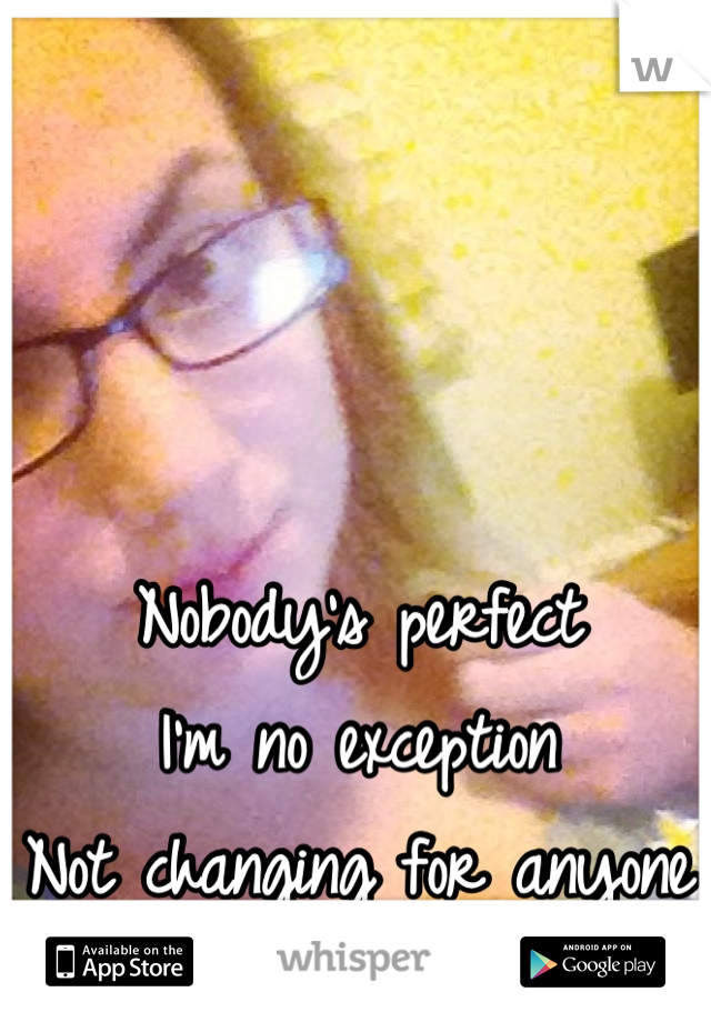 Nobody's perfect
I'm no exception 
Not changing for anyone