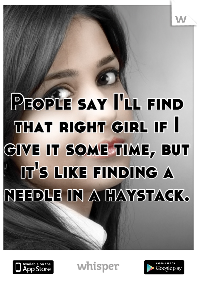 People say I'll find that right girl if I give it some time, but it's like finding a needle in a haystack.