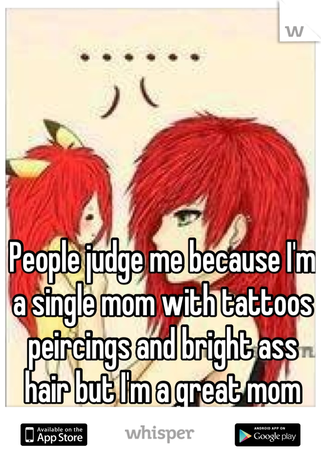 People judge me because I'm a single mom with tattoos peircings and bright ass hair but I'm a great mom