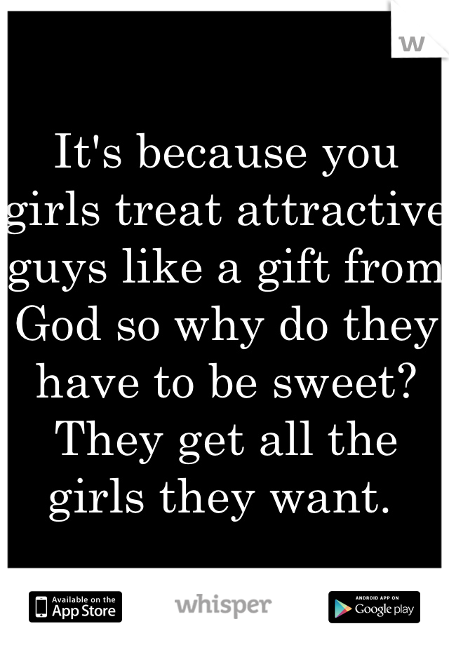 It's because you girls treat attractive guys like a gift from God so why do they have to be sweet? They get all the girls they want. 