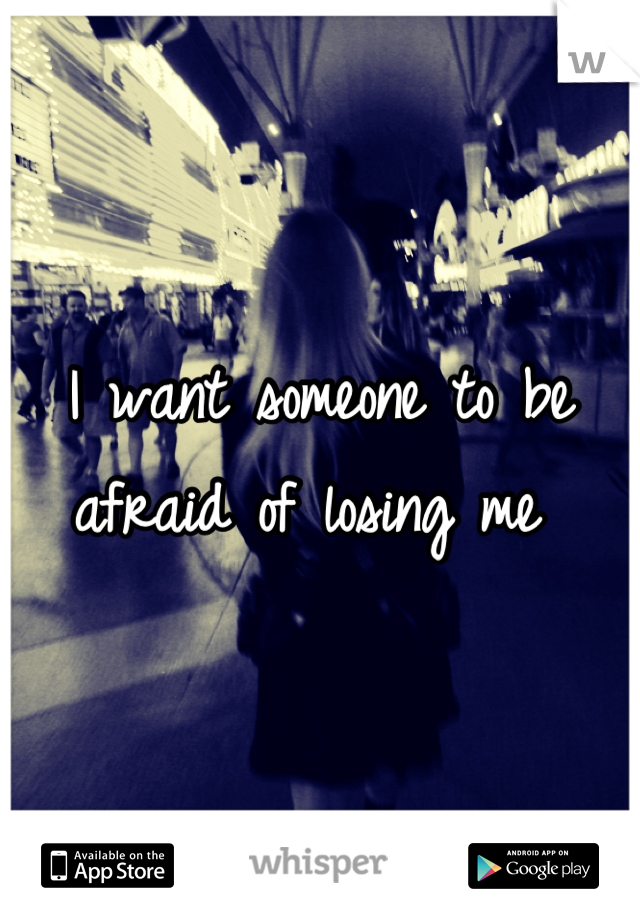 I want someone to be afraid of losing me 