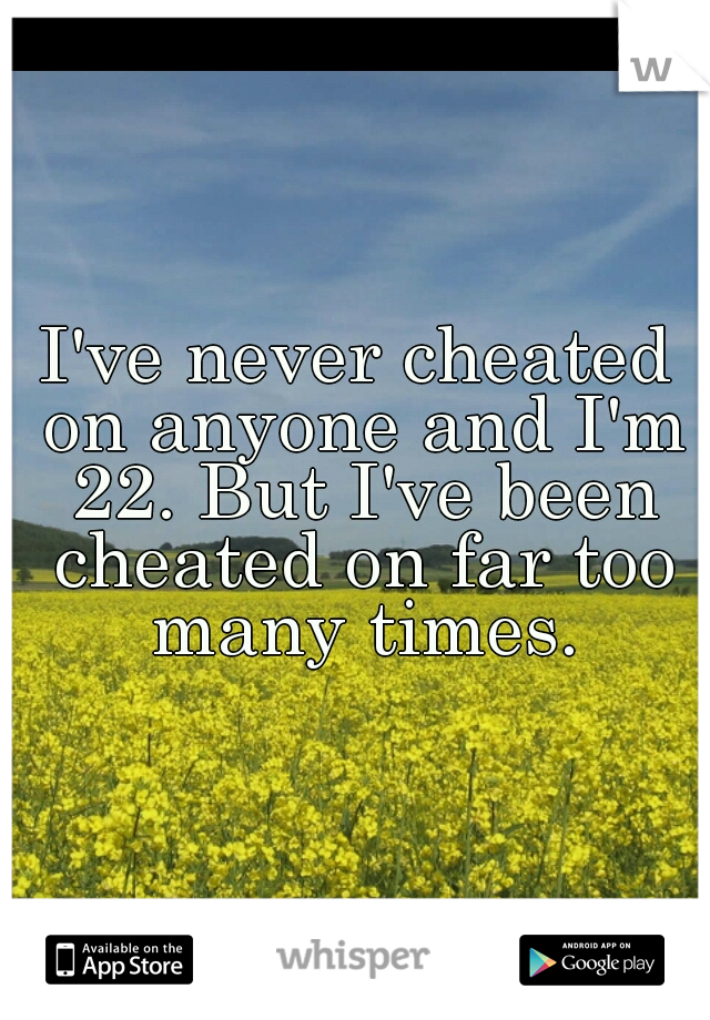 I've never cheated on anyone and I'm 22. But I've been cheated on far too many times.