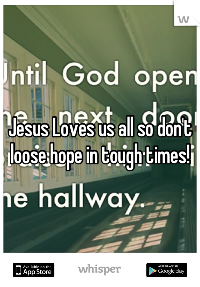 Jesus Loves us all so don't loose hope in tough times!