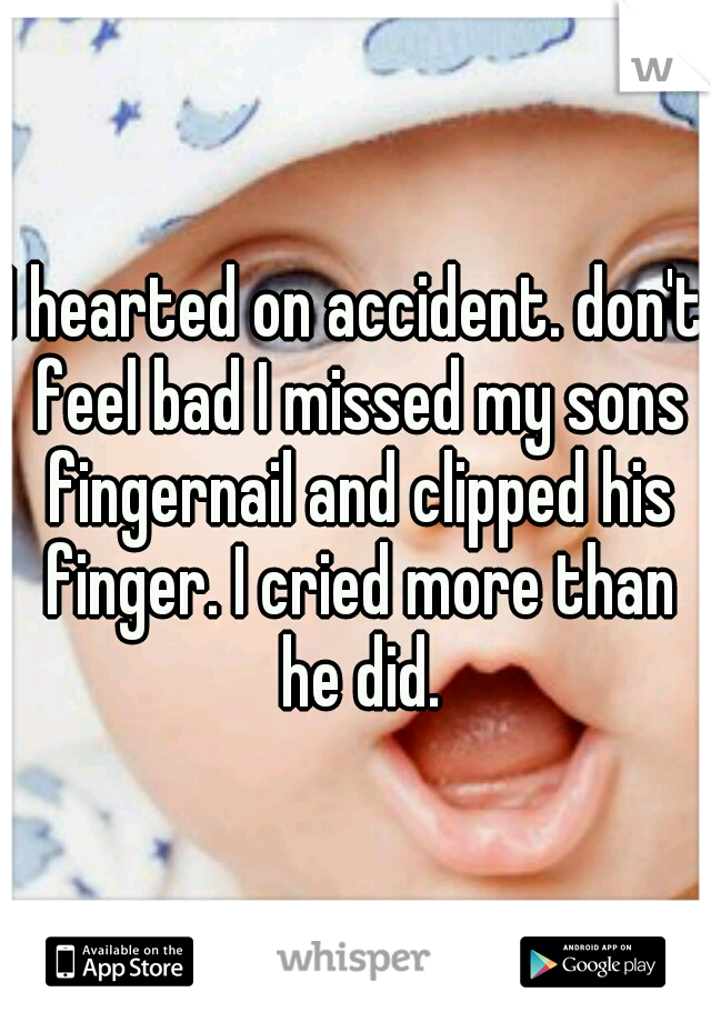 I hearted on accident. don't feel bad I missed my sons fingernail and clipped his finger. I cried more than he did.