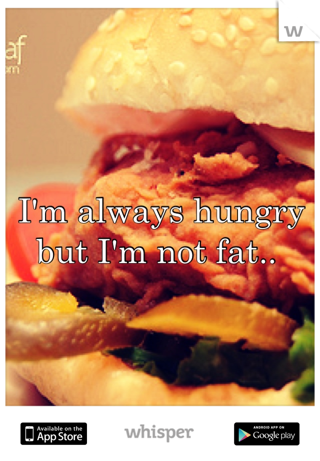 I'm always hungry but I'm not fat.. 