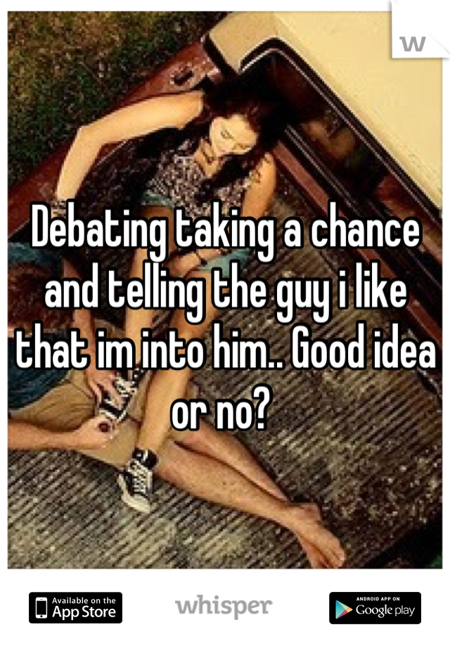Debating taking a chance and telling the guy i like that im into him.. Good idea or no? 