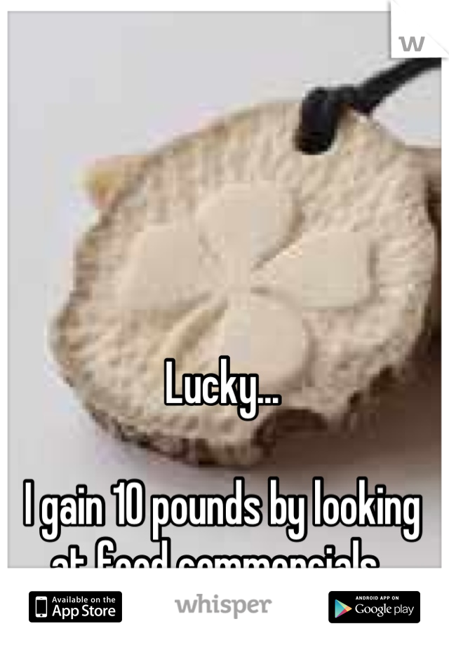 Lucky...

I gain 10 pounds by looking at food commercials. 