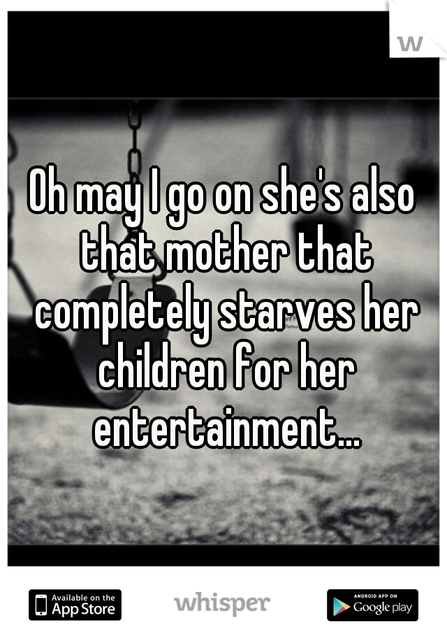 Oh may I go on she's also that mother that completely starves her children for her entertainment...