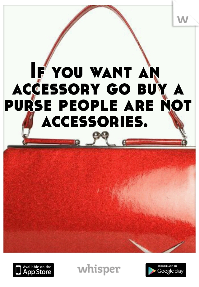 If you want an accessory go buy a purse people are not accessories. 