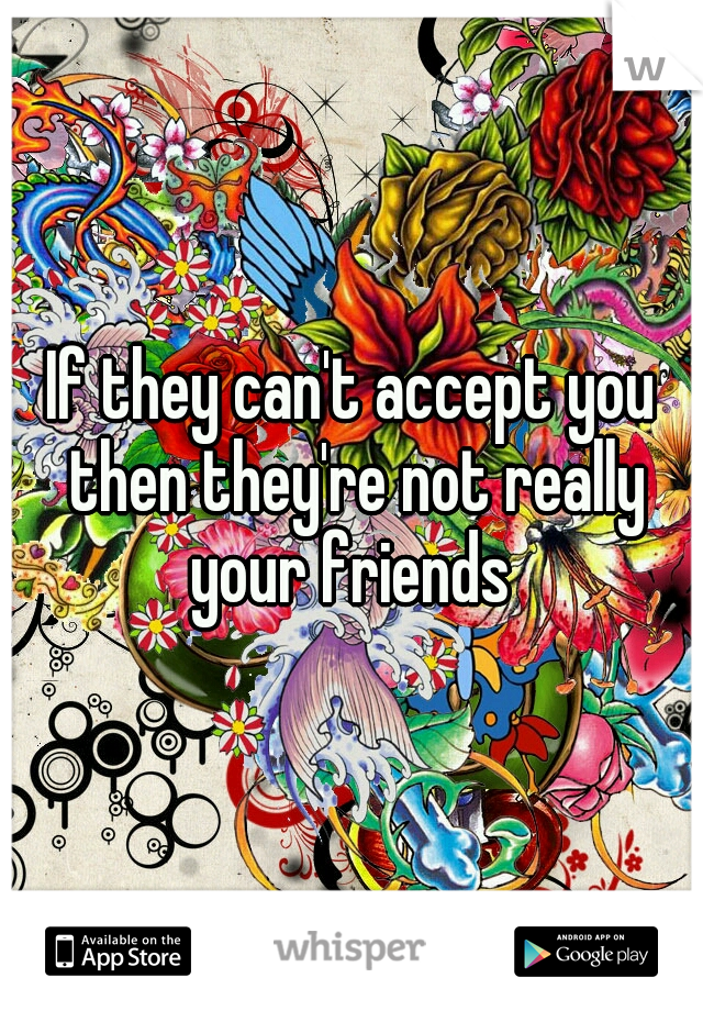 If they can't accept you then they're not really your friends 