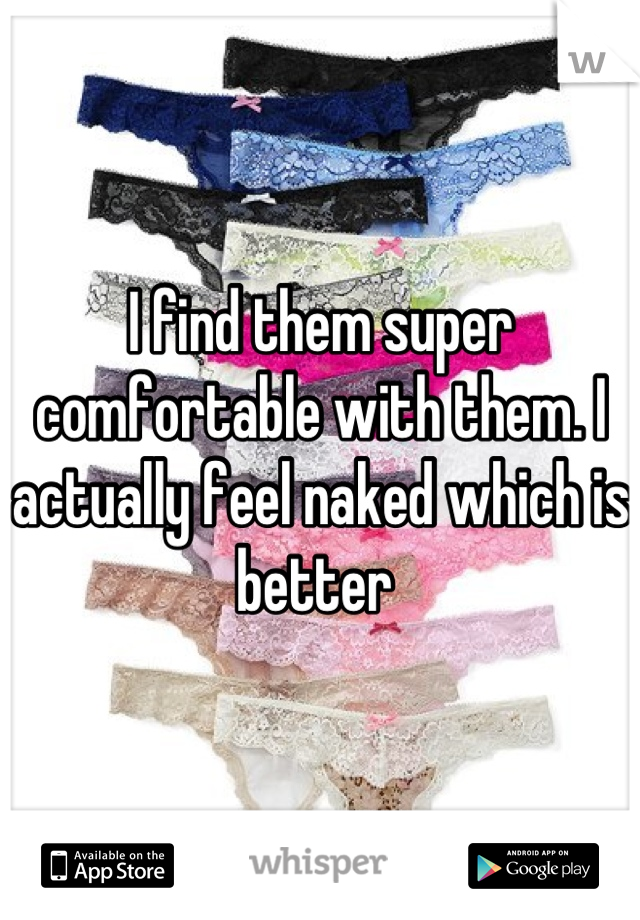 I find them super comfortable with them. I actually feel naked which is better 