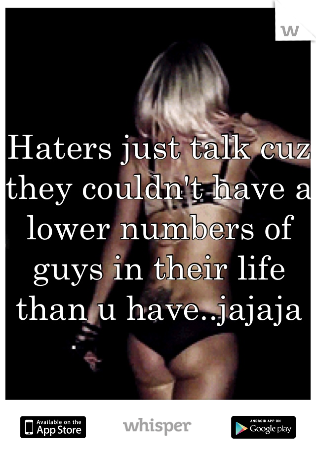 Haters just talk cuz they couldn't have a lower numbers of guys in their life than u have..jajaja