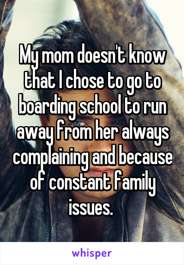 My mom doesn't know that I chose to go to boarding school to run away from her always complaining and because of constant family issues. 