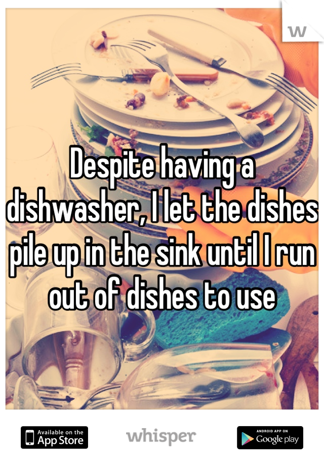 Despite having a dishwasher, I let the dishes pile up in the sink until I run out of dishes to use