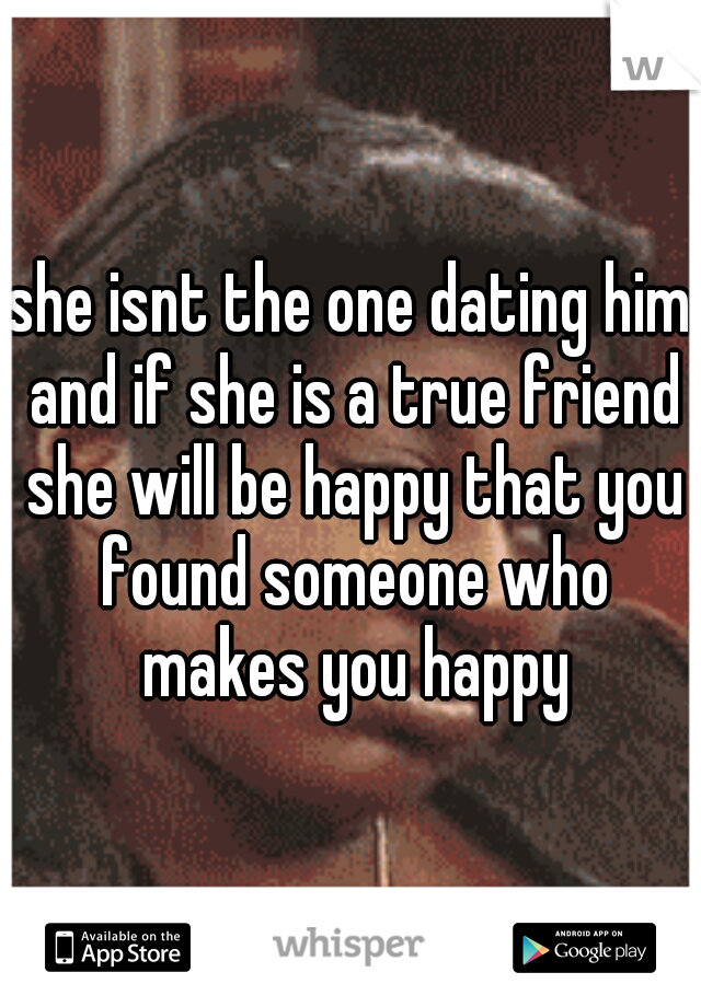 she isnt the one dating him and if she is a true friend she will be happy that you found someone who makes you happy