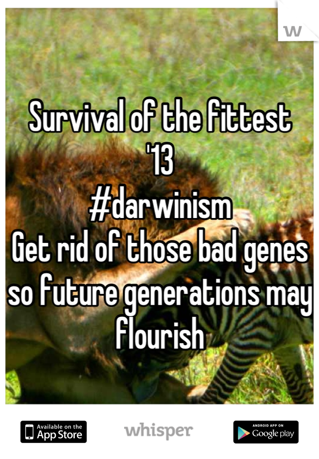 Survival of the fittest
'13
#darwinism
Get rid of those bad genes so future generations may flourish