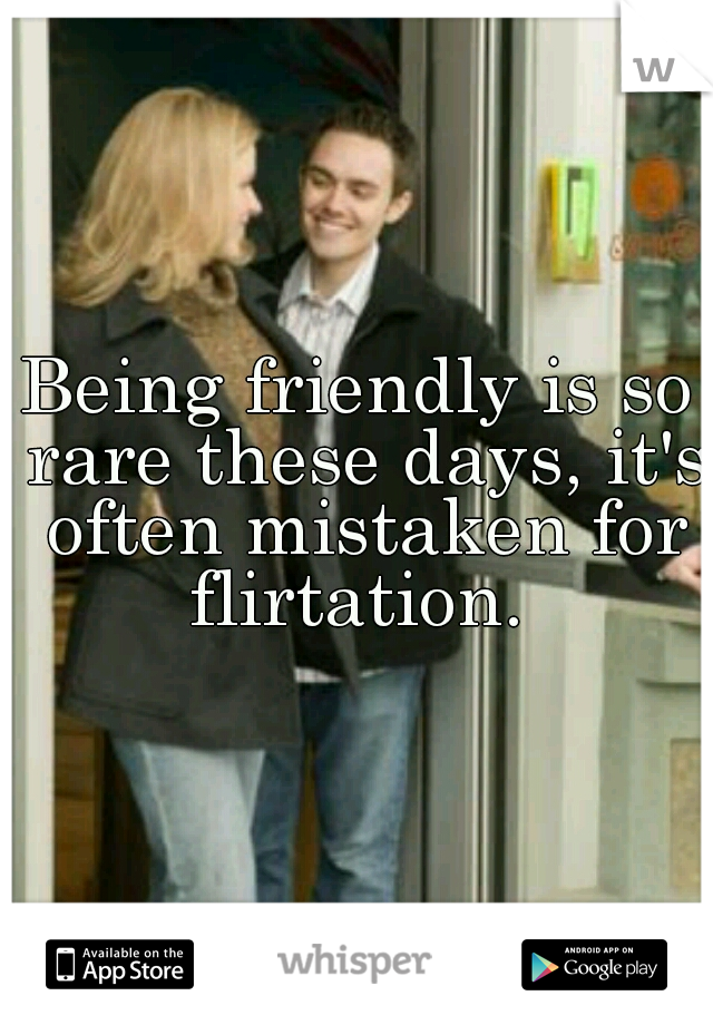 Being friendly is so rare these days, it's often mistaken for flirtation. 