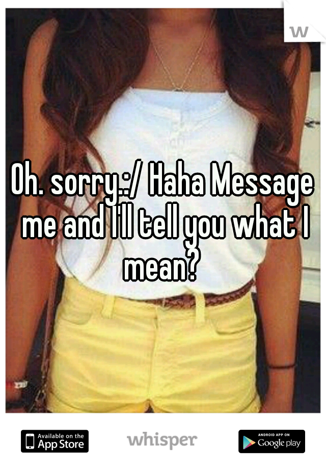Oh. sorry.:/ Haha Message me and I'll tell you what I mean? 