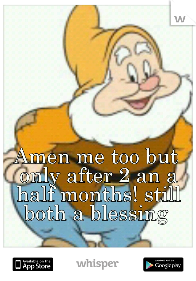 Amen me too but only after 2 an a half months! still both a blessing 