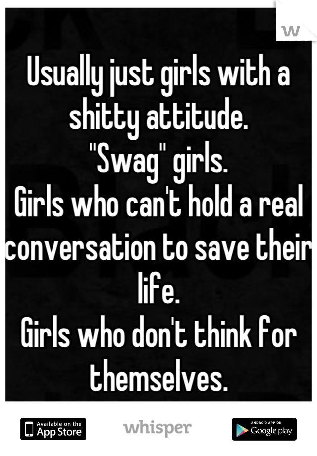 Usually just girls with a shitty attitude. 
"Swag" girls. 
Girls who can't hold a real conversation to save their life.
Girls who don't think for themselves.