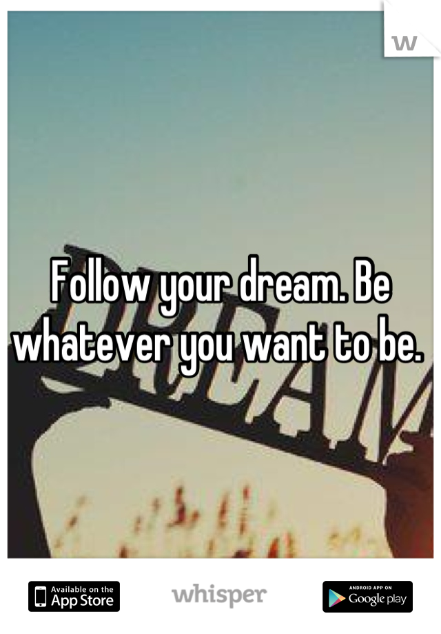 Follow your dream. Be whatever you want to be. 