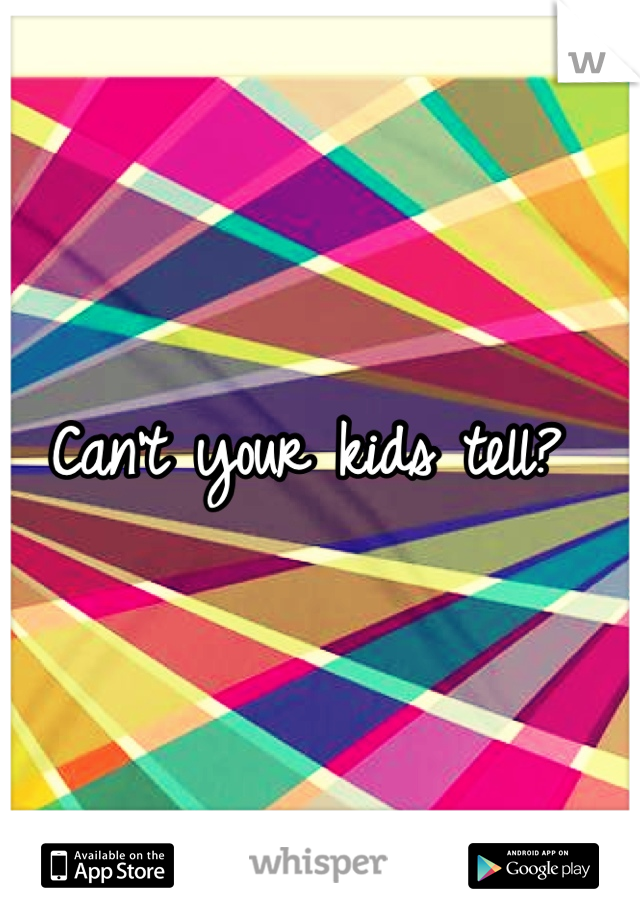 Can't your kids tell? 