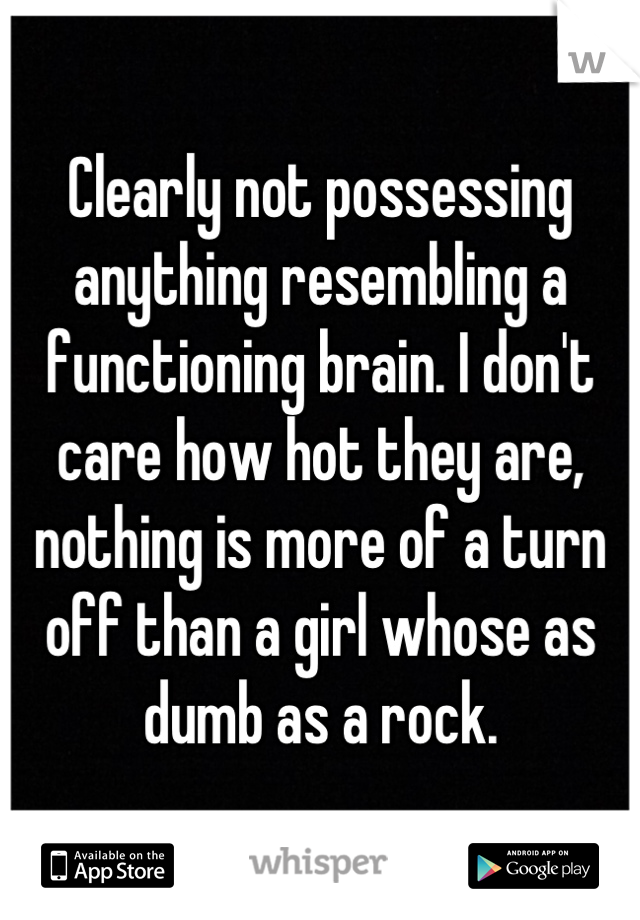 Clearly not possessing anything resembling a functioning brain. I don't care how hot they are, nothing is more of a turn off than a girl whose as dumb as a rock.