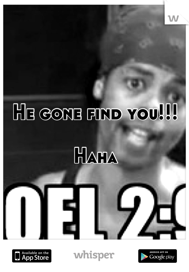 He gone find you!!! 

Haha