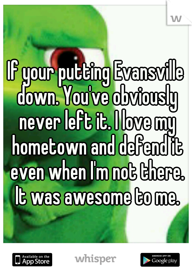 If your putting Evansville down. You've obviously never left it. I love my hometown and defend it even when I'm not there. It was awesome to me.