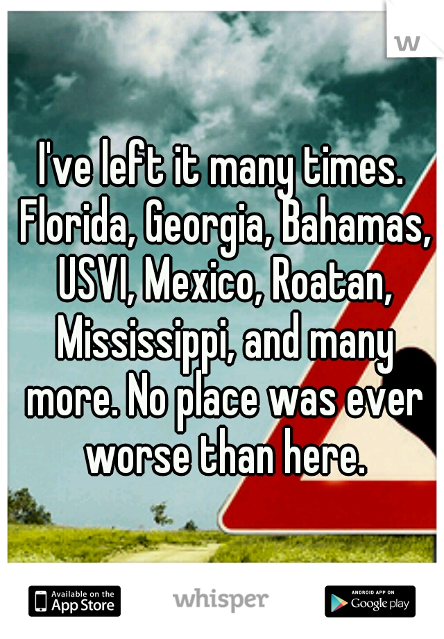 I've left it many times. Florida, Georgia, Bahamas, USVI, Mexico, Roatan, Mississippi, and many more. No place was ever worse than here.