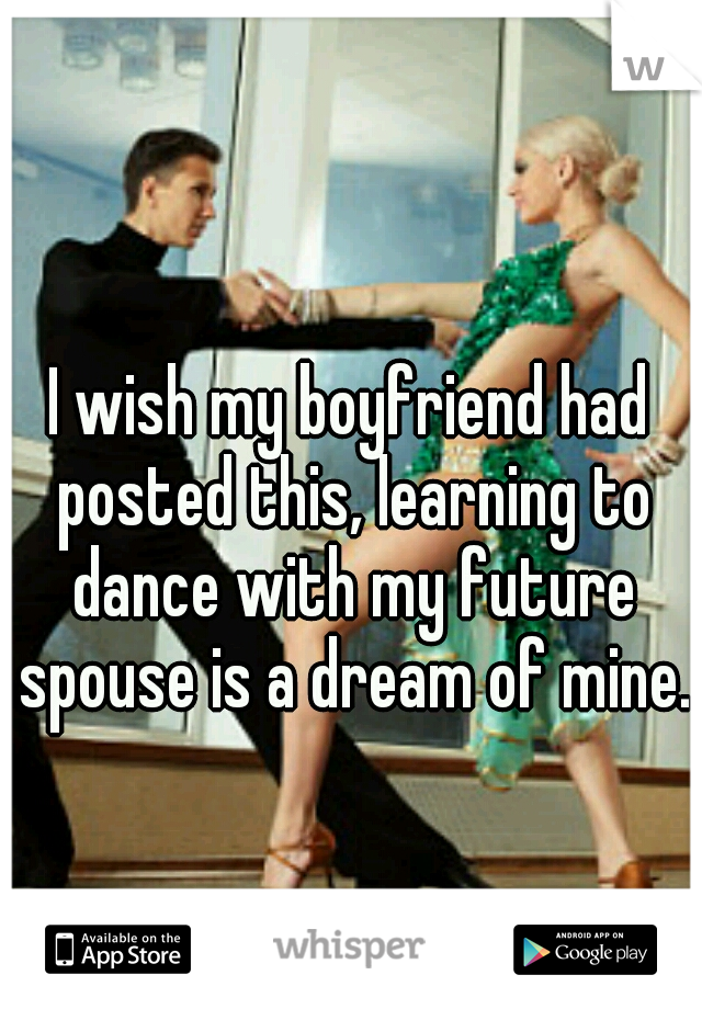I wish my boyfriend had posted this, learning to dance with my future spouse is a dream of mine. 