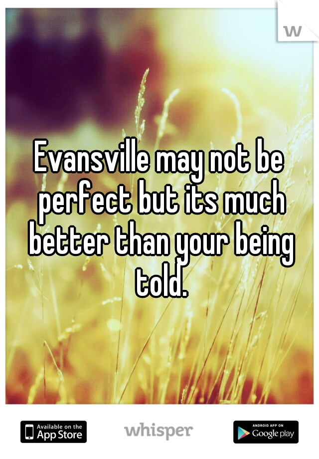 Evansville may not be perfect but its much better than your being told.
