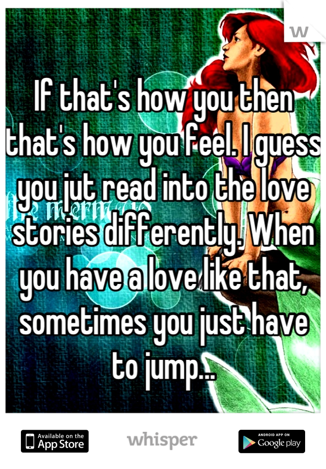 If that's how you then that's how you feel. I guess you jut read into the love stories differently. When you have a love like that, sometimes you just have to jump...