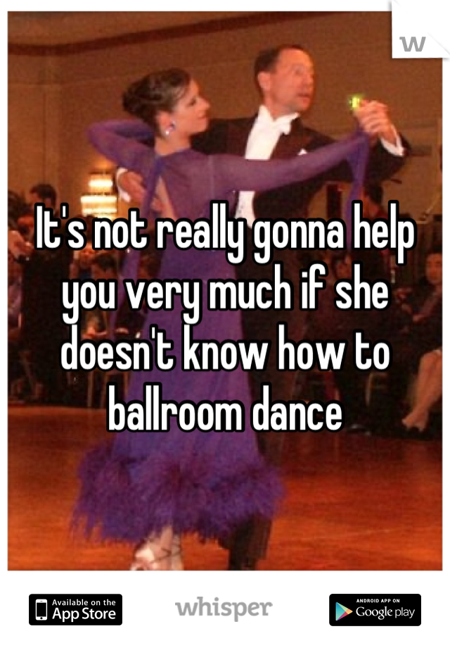 It's not really gonna help you very much if she doesn't know how to ballroom dance