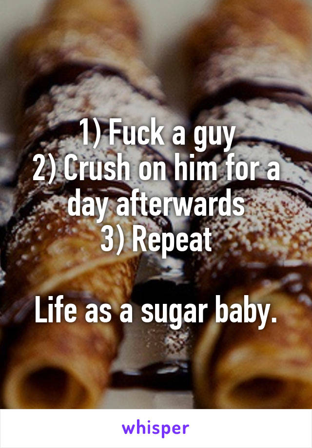 1) Fuck a guy
2) Crush on him for a day afterwards
3) Repeat

Life as a sugar baby.