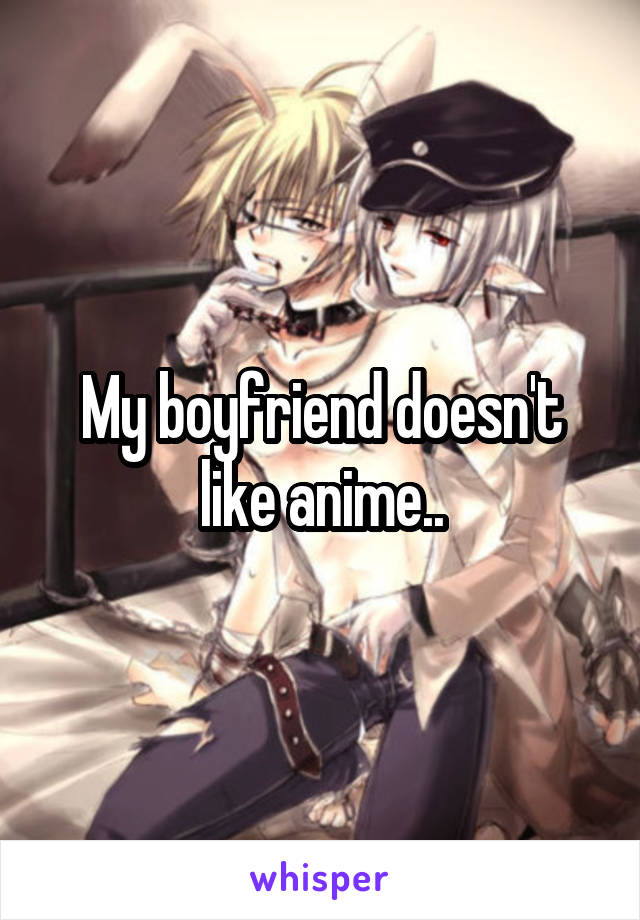 My boyfriend doesn't like anime..