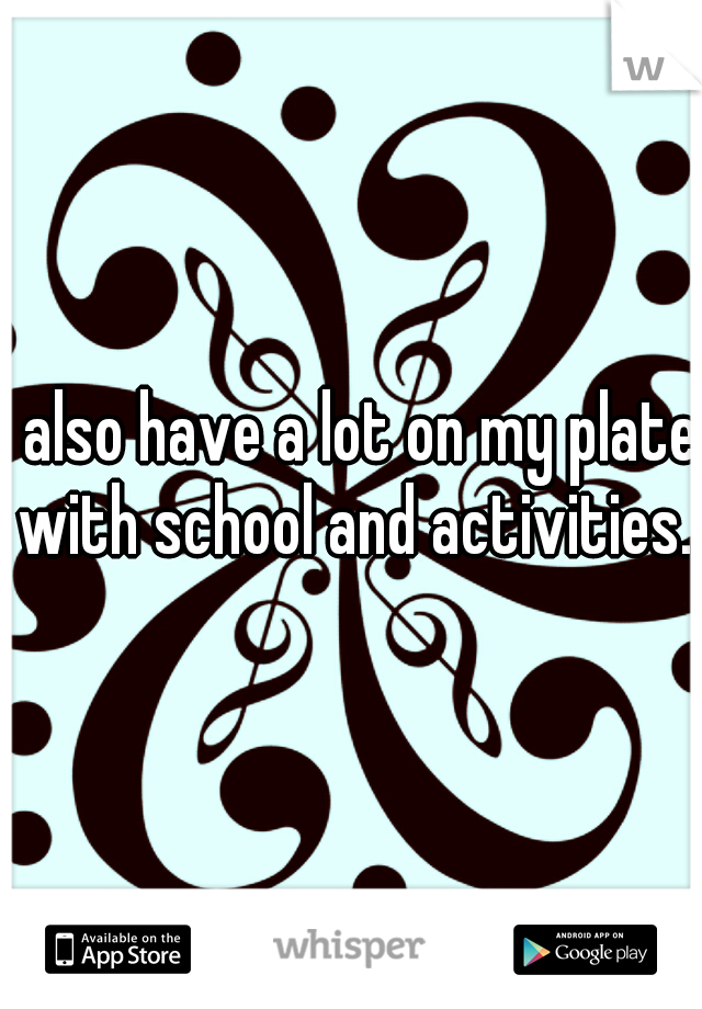I also have a lot on my plate with school and activities.