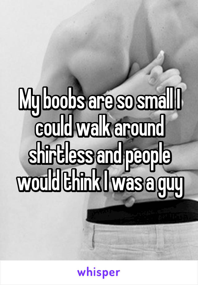 My boobs are so small I could walk around shirtless and people would think I was a guy
