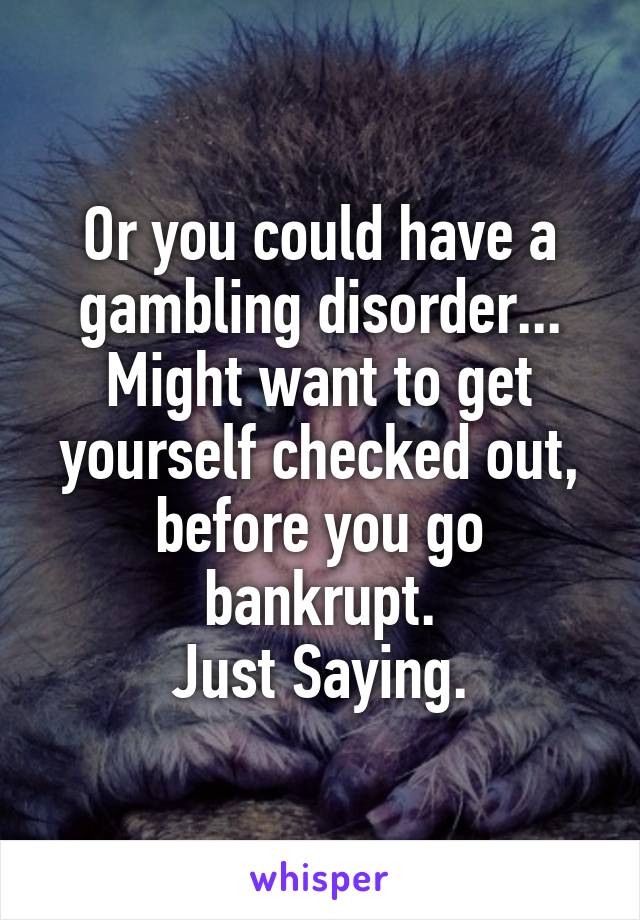 Or you could have a gambling disorder... Might want to get yourself checked out, before you go bankrupt.
Just Saying.