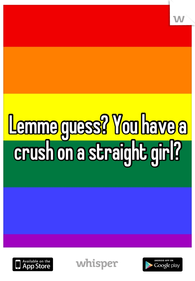 Lemme guess? You have a crush on a straight girl?