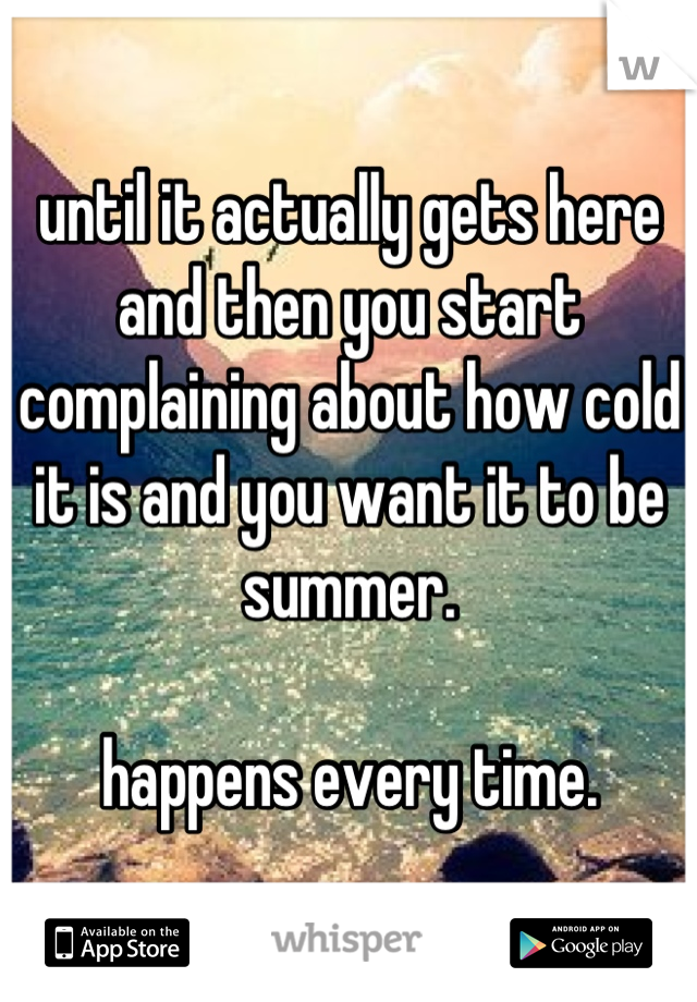 until it actually gets here and then you start complaining about how cold it is and you want it to be summer. 

happens every time.