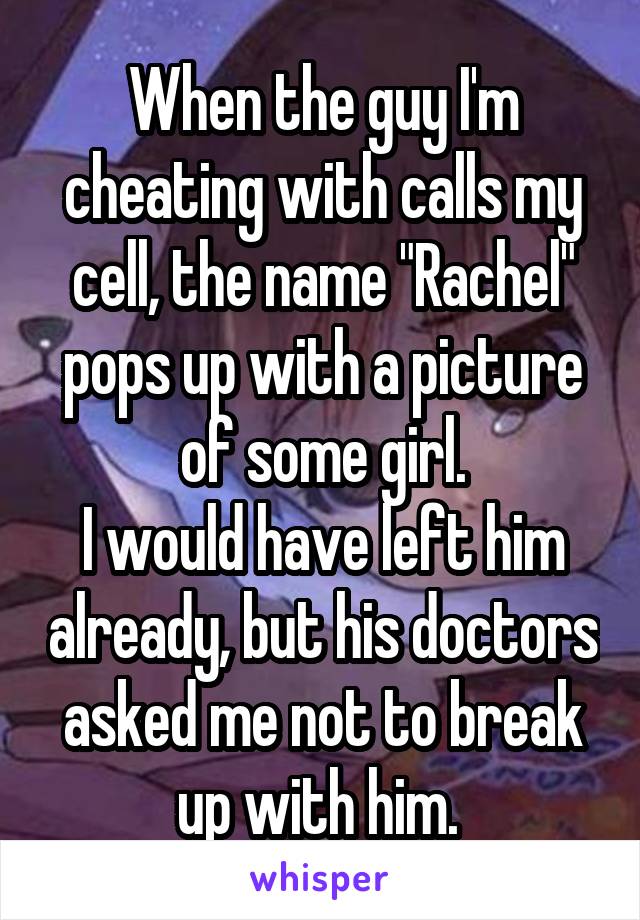When the guy I'm cheating with calls my cell, the name "Rachel" pops up with a picture of some girl.
I would have left him already, but his doctors asked me not to break up with him. 