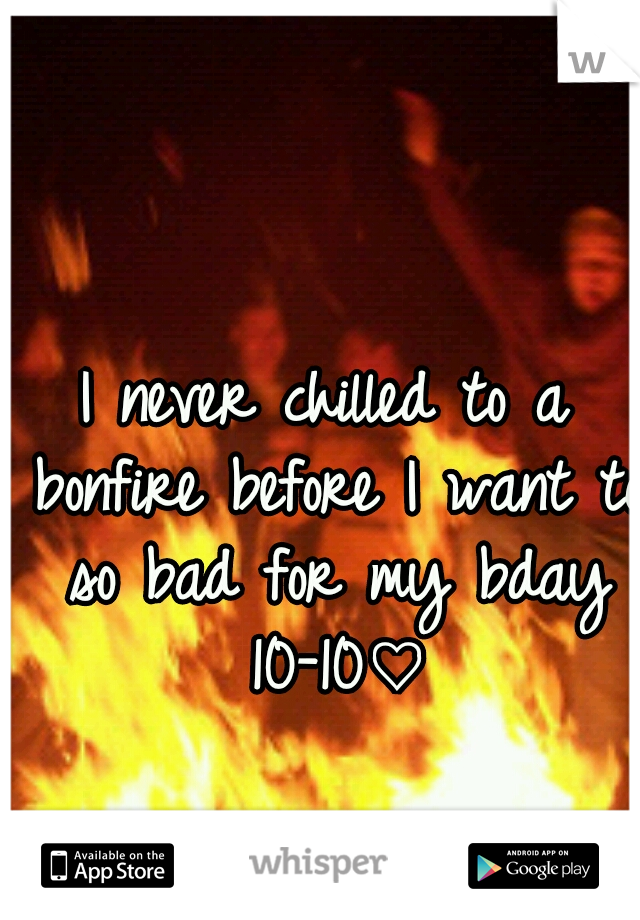 I never chilled to a bonfire before I want to so bad for my bday 10-10♡